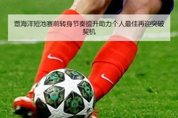 覃海洋短池赛前转身节奏提升助力个人最佳再迎突破契机
