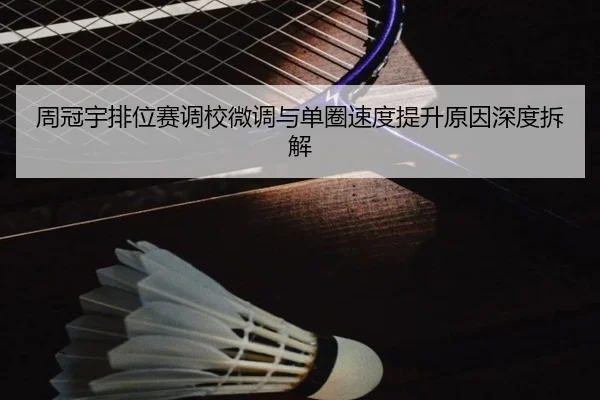 周冠宇排位赛调校微调与单圈速度提升原因深度拆解