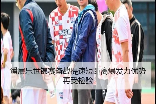 潘展乐世锦赛备战提速短距离爆发力优势再受检验