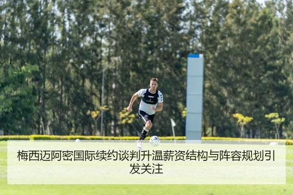 梅西迈阿密国际续约谈判升温薪资结构与阵容规划引发关注